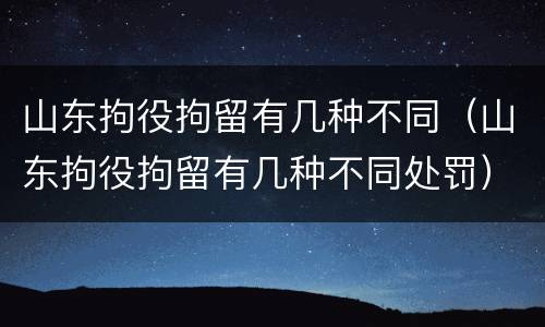 山东拘役拘留有几种不同（山东拘役拘留有几种不同处罚）