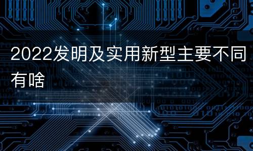 2022发明及实用新型主要不同有啥