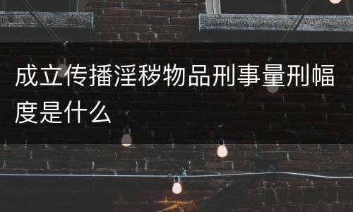 成立传播淫秽物品刑事量刑幅度是什么