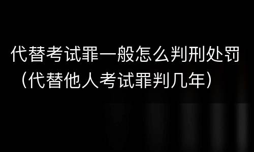代替考试罪一般怎么判刑处罚（代替他人考试罪判几年）