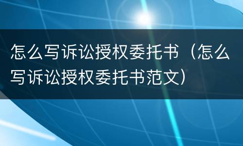 怎么写诉讼授权委托书（怎么写诉讼授权委托书范文）