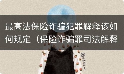 最高法保险诈骗犯罪解释该如何规定（保险诈骗罪司法解释全部）