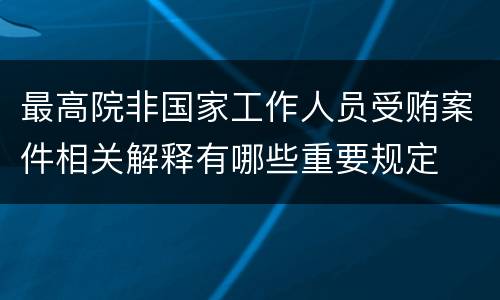 最高院非国家工作人员受贿案件相关解释有哪些重要规定
