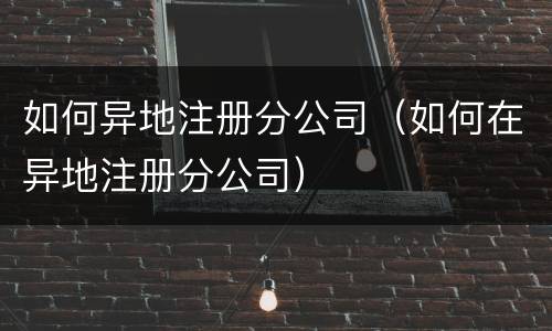 如何异地注册分公司（如何在异地注册分公司）