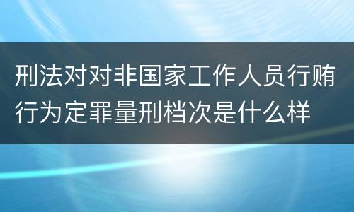 刑法对对非国家工作人员行贿行为定罪量刑档次是什么样