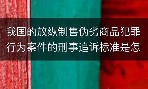 我国的放纵制售伪劣商品犯罪行为案件的刑事追诉标准是怎样的