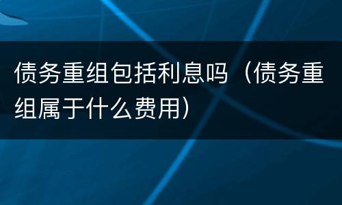 债务重组包括利息吗（债务重组属于什么费用）