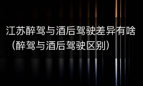 江苏醉驾与酒后驾驶差异有啥（醉驾与酒后驾驶区别）