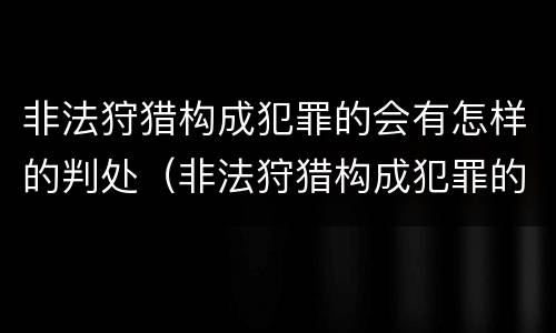 非法狩猎构成犯罪的会有怎样的判处（非法狩猎构成犯罪的会有怎样的判处和处罚）