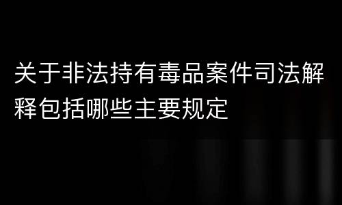 关于非法持有毒品案件司法解释包括哪些主要规定