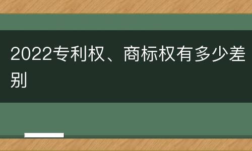 2022专利权、商标权有多少差别