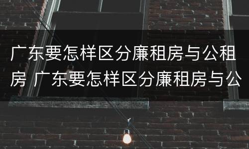 广东要怎样区分廉租房与公租房 广东要怎样区分廉租房与公租房呢