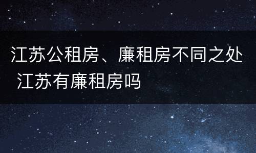江苏公租房、廉租房不同之处 江苏有廉租房吗