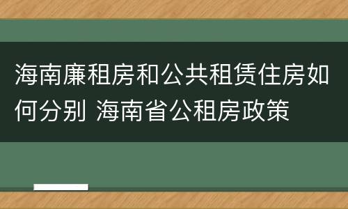 海南廉租房和公共租赁住房如何分别 海南省公租房政策