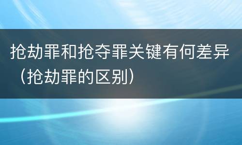 抢劫罪和抢夺罪关键有何差异（抢劫罪的区别）