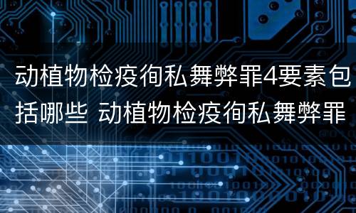动植物检疫徇私舞弊罪4要素包括哪些 动植物检疫徇私舞弊罪是故意犯罪是否正确