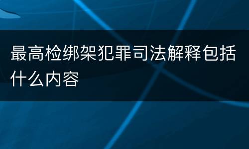 最高检绑架犯罪司法解释包括什么内容