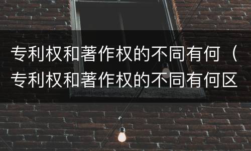专利权和著作权的不同有何（专利权和著作权的不同有何区别）