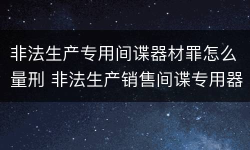 非法生产专用间谍器材罪怎么量刑 非法生产销售间谍专用器材罪情节严重