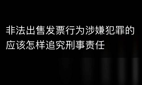 非法出售发票行为涉嫌犯罪的应该怎样追究刑事责任