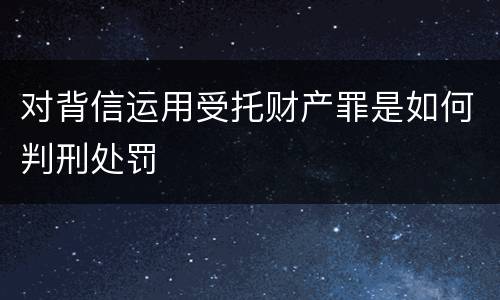 对背信运用受托财产罪是如何判刑处罚