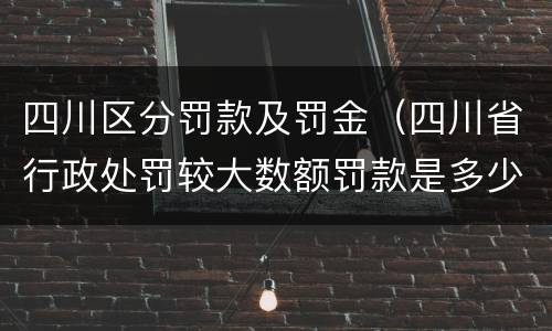 四川区分罚款及罚金（四川省行政处罚较大数额罚款是多少）