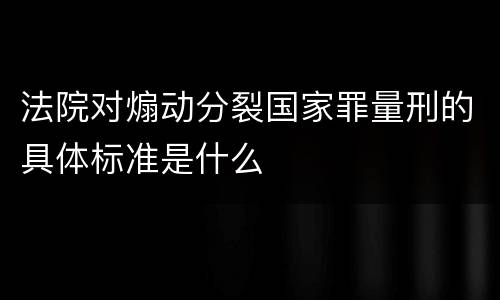 法院对煽动分裂国家罪量刑的具体标准是什么