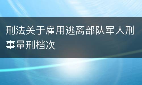 刑法关于雇用逃离部队军人刑事量刑档次