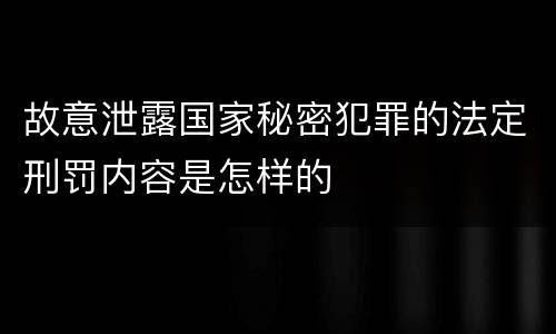 故意泄露国家秘密犯罪的法定刑罚内容是怎样的