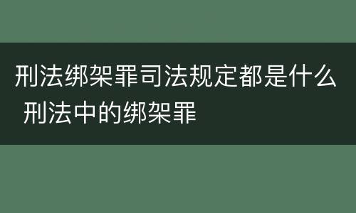 刑法绑架罪司法规定都是什么 刑法中的绑架罪