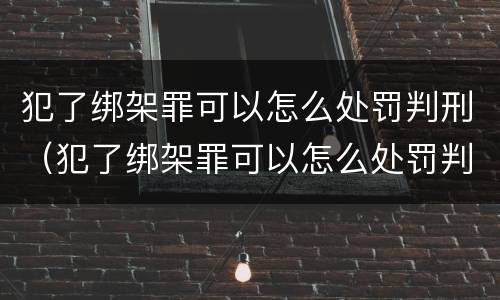 犯了绑架罪可以怎么处罚判刑（犯了绑架罪可以怎么处罚判刑吗）