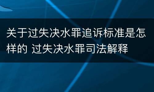 关于过失决水罪追诉标准是怎样的 过失决水罪司法解释