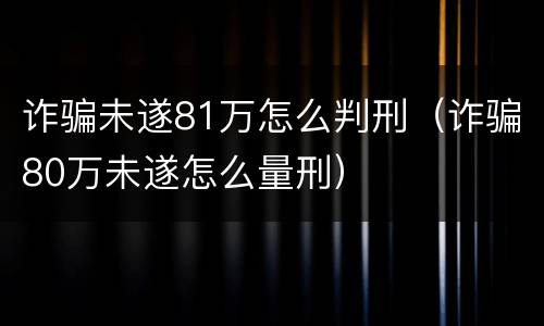 诈骗未遂81万怎么判刑（诈骗80万未遂怎么量刑）