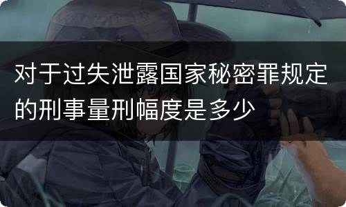 对于过失泄露国家秘密罪规定的刑事量刑幅度是多少