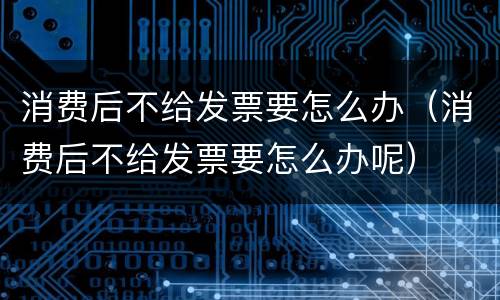 消费后不给发票要怎么办（消费后不给发票要怎么办呢）