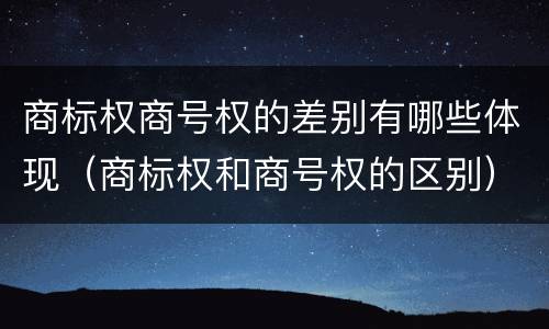 商标权商号权的差别有哪些体现（商标权和商号权的区别）