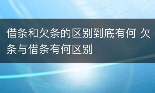 借条和欠条的区别到底有何 欠条与借条有何区别