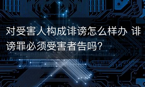 对受害人构成诽谤怎么样办 诽谤罪必须受害者告吗?