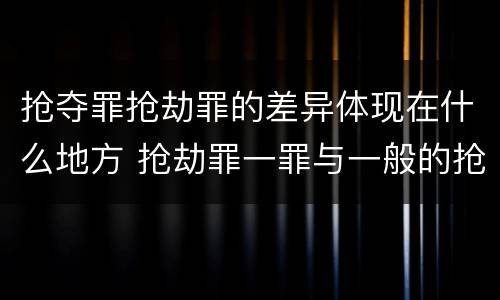 抢夺罪抢劫罪的差异体现在什么地方 抢劫罪一罪与一般的抢劫罪区别