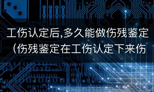 工伤认定后,多久能做伤残鉴定（伤残鉴定在工伤认定下来伤残鉴定要多久）