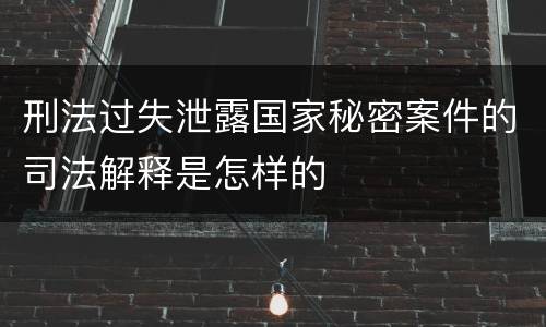 刑法过失泄露国家秘密案件的司法解释是怎样的