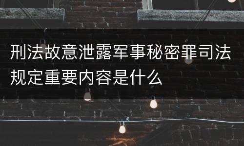 刑法故意泄露军事秘密罪司法规定重要内容是什么