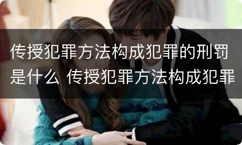 传授犯罪方法构成犯罪的刑罚是什么 传授犯罪方法构成犯罪的刑罚是什么意思