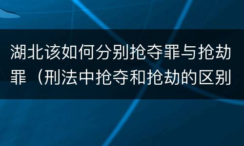 湖北该如何分别抢夺罪与抢劫罪（刑法中抢夺和抢劫的区别）