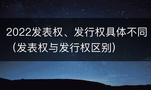 2022发表权、发行权具体不同（发表权与发行权区别）