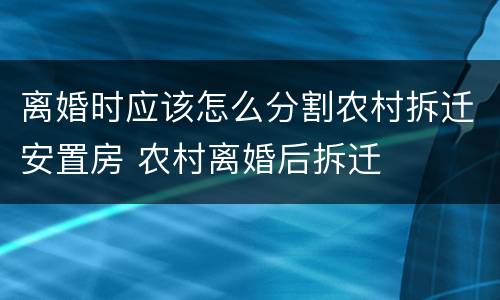 离婚时应该怎么分割农村拆迁安置房 农村离婚后拆迁