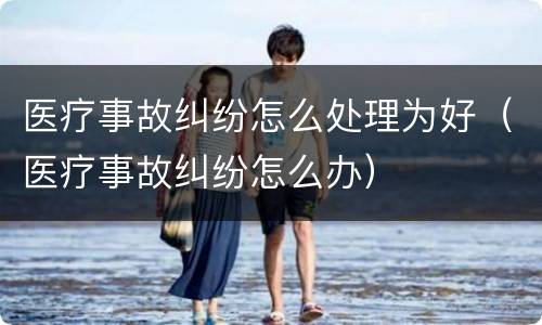 医疗事故纠纷怎么处理为好（医疗事故纠纷怎么办）