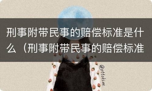 刑事附带民事的赔偿标准是什么（刑事附带民事的赔偿标准是什么呢）