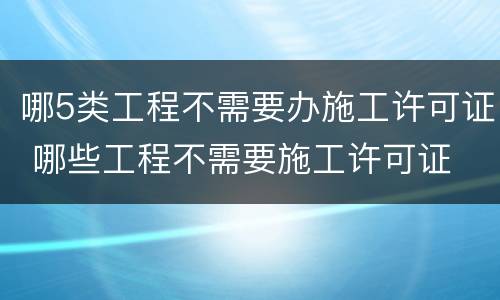 哪5类工程不需要办施工许可证 哪些工程不需要施工许可证