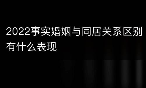 2022事实婚姻与同居关系区别有什么表现